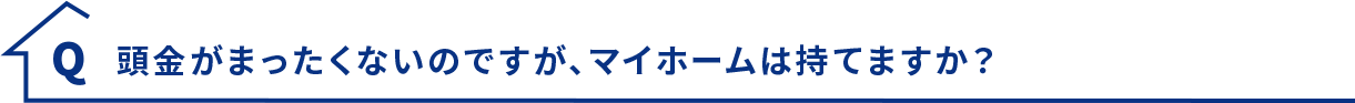 Q.頭金がまったくないのですが、マイホームは持てますか？