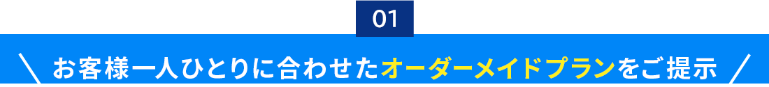 01.お客様一人ひとりに合わせたオーダーメイドプランをご提示