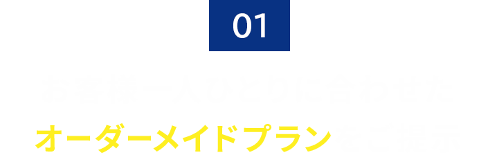 01.お客様一人ひとりに合わせたオーダーメイドプランをご提示
