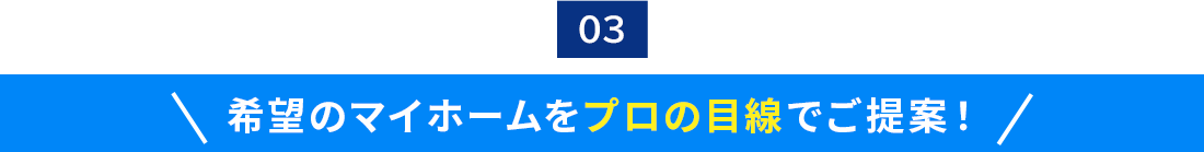 03.希望のマイホームをプロの目線でご提案！