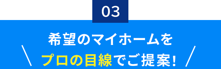 03.希望のマイホームをプロの目線でご提案！