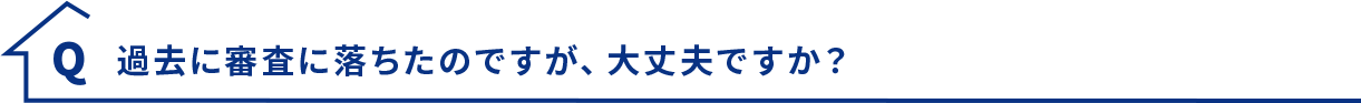 Q.過去に審査に落ちたのですが、大丈夫ですか？