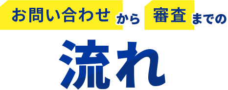 お問い合わせから審査までの流れ