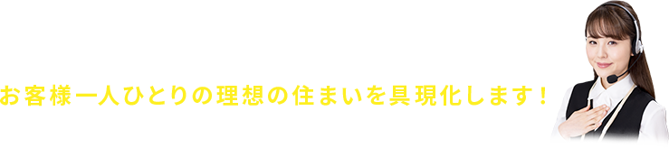 お客様一人一人の理想の住まいを具現化します！