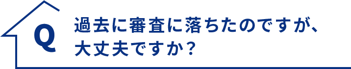 Q.過去に審査に落ちたのですが、大丈夫ですか？